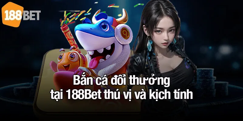 Bắn cá đổi thưởng tại 188Bet thú vị và kịch tính