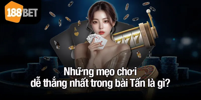 Những mẹo chơi dễ thắng nhất trong bài Tấn là gì?